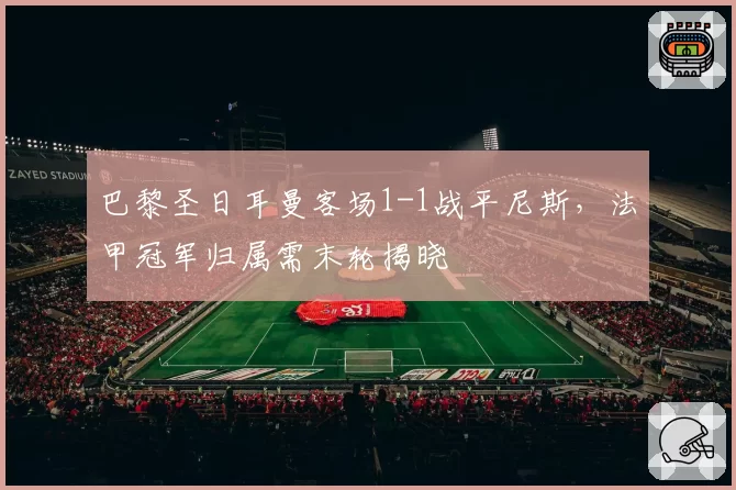 巴黎圣日耳曼客场1-1战平尼斯,法甲冠军归属需末轮揭晓