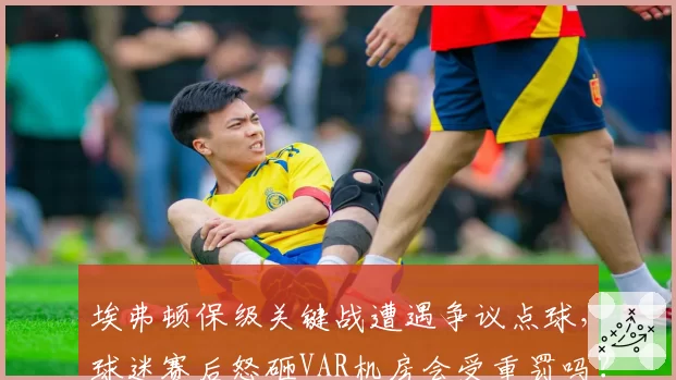 埃弗顿保级关键战遭遇争议点球，球迷赛后怒砸VAR机房会受重罚吗？