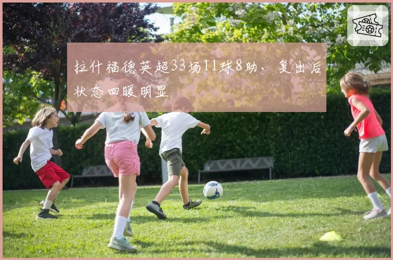 拉什福德英超33场11球8助,复出后状态回暖明显