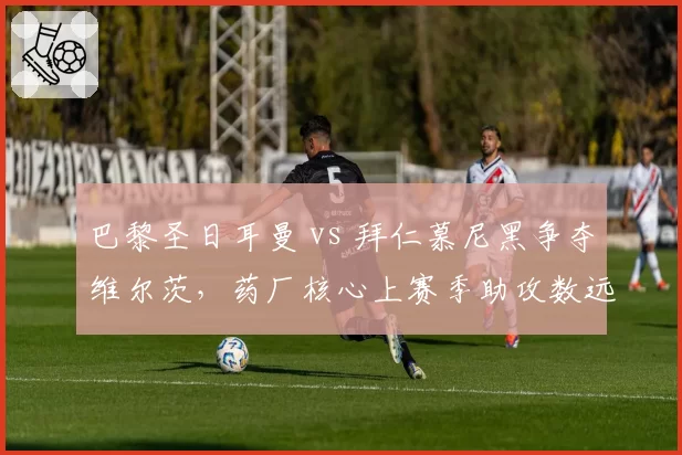 巴黎圣日耳曼 vs 拜仁慕尼黑争夺维尔茨，药厂核心上赛季助攻数远超穆夏拉