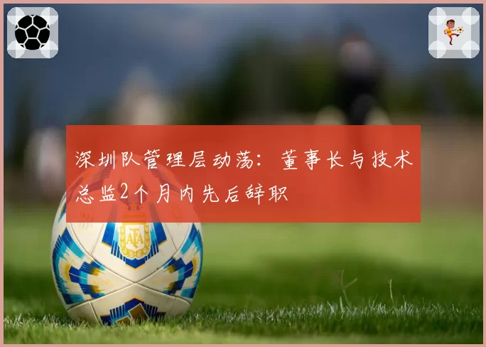深圳队管理层动荡:董事长与技术总监2个月内先后辞职