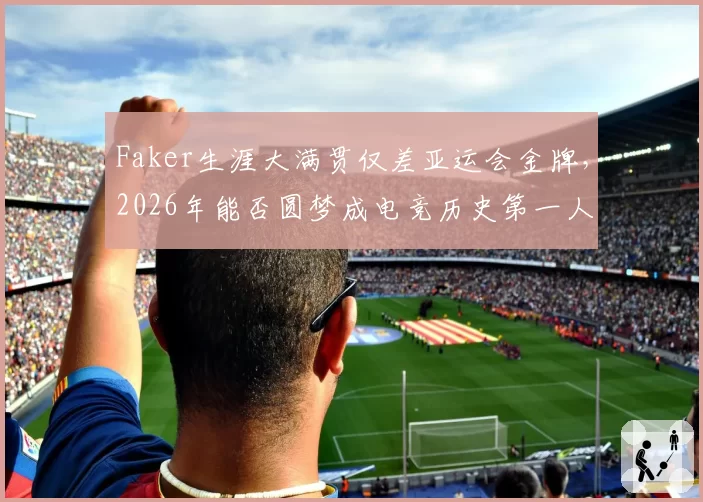 Faker生涯大满贯仅差亚运会金牌，2026年能否圆梦成电竞历史第一人？