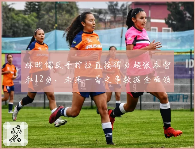 林昀儒反手拧拉直接得分超张本智和12分，未来一哥之争数据全面领先