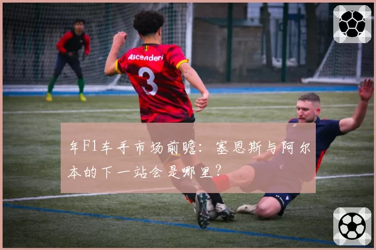 年F1车手市场前瞻：塞恩斯与阿尔本的下一站会是哪里？