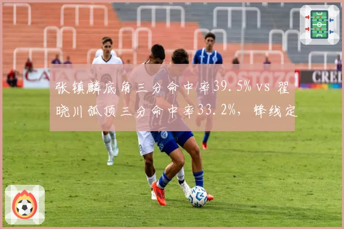 张镇麟底角三分命中率39.5% vs 翟晓川弧顶三分命中率33.2%，锋线定点投射效率对比