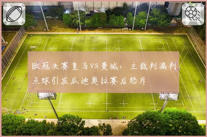 欧冠决赛皇马vs曼城，主裁判漏判点球引发瓜迪奥拉赛后怒斥