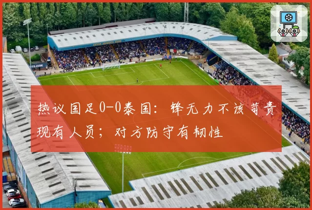 热议国足0-0泰国:锋无力不该苛责现有人员;对方防守有韧性