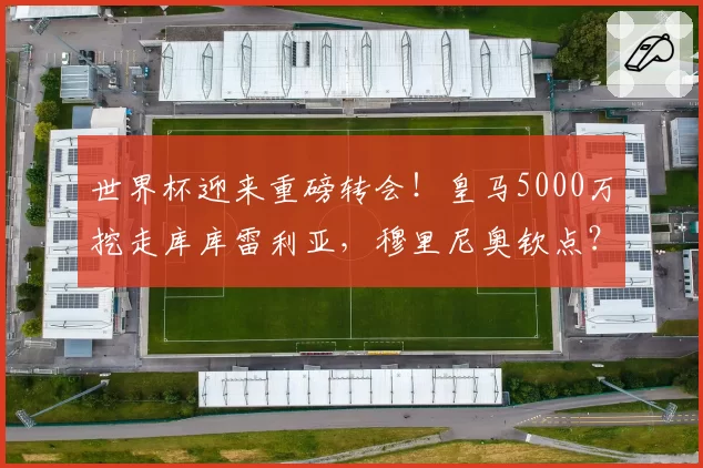 世界杯迎来重磅转会！皇马5000万挖走库库雷利亚，穆里尼奥钦点？