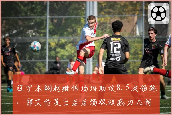 辽宁本钢赵继伟场均助攻8.5次领跑，郭艾伦复出后后场双核威力几何？
