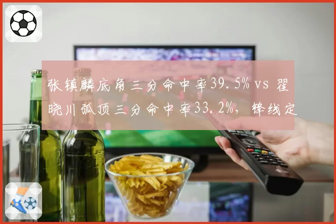 张镇麟底角三分命中率39.5% vs 翟晓川弧顶三分命中率33.2%，锋线定点投射效率对比